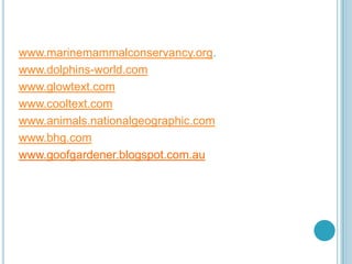 www.marinemammalconservancy.org.
www.dolphins-world.com
www.glowtext.com
www.cooltext.com
www.animals.nationalgeographic.com
www.bhg.com
www.goofgardener.blogspot.com.au
 