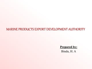 MARINE PRODUCTS EXPORT DEVELOPMENT AUTHORITY
Prepared by:
Bindu, H. A
 
