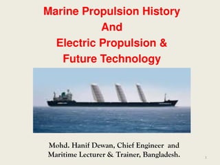 Mohd. Hanif Dewan, Chief Engineer and
Maritime Lecturer & Trainer, Bangladesh.
Marine Propulsion History
And
Electric Propulsion &
Future Technology
1
 