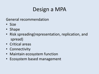Design a MPA 
General recommendation 
• Size 
• Shape 
• Risk spreading(representation, replication, and 
spread) 
• Critical areas 
• Connectivity 
• Maintain ecosystem function 
• Ecosystem based management 
 