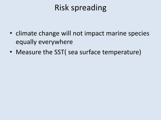 Risk spreading 
• climate change will not impact marine species 
equally everywhere 
• Measure the SST( sea surface temperature) 
 
