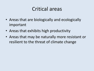 Critical areas 
• Areas that are biologically and ecologically 
important 
• Areas that exhibits high productivity 
• Areas that may be naturally more resistant or 
resilient to the threat of climate change 
 