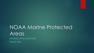 NOAA Marine Protected
Areas
ARGENIS CÁTALA SANCHEZ
845-02-1635
 