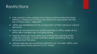 Restrictions
 One question many people have about marine protected areas
(MPAs) is whether or not there are restrictions ...