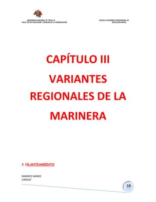 UNIVERSIDAD NACIONAL DE TRUJILLO ESCUELA ACADÉMICO PROFESIONAL DE
FACULTAD DE EDUCACIÓN Y CIENCIAS DE LA COMUNICACIÓN EDUCACIÓN INICIAL
RAMIREZ NARRO
LINDSAY
18
CAPÍTULO III
VARIANTES
REGIONALES DE LA
MARINERA
3.1PLANTEAMIENTO
 