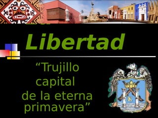 La 
Libertad 
“Trujillo 
capital 
de la eterna 
primavera” 
 