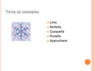 TIPOS DE MARINERA 
 Lima 
 Norteña 
 Cuzqueña 
 Puneña 
 Ayacuchana 
 