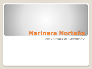 Marinera Norteña 
AUTOR:NEISSER ALTAMIRANO 
