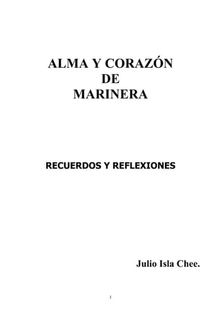 ALMA Y CORAZÓN
      DE
   MARINERA




RECUERDOS Y REFLEXIONES




                Julio Isla Chee.


           1
 