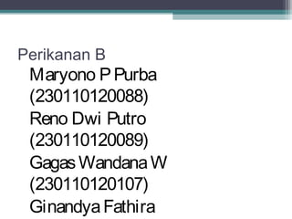 Perikanan B
Maryono PPurba
(230110120088)
Reno Dwi Putro
(230110120089)
GagasWandanaW
(230110120107)
GinandyaFathira
 