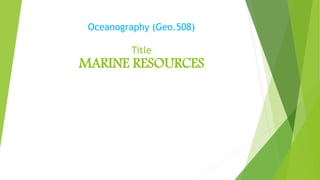 Oceanography (Geo.508)
Title
MARINE RESOURCES
 