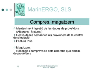MarinERGO, SLS Manteniment i gestió de les dades de proveïdors  (Albarans i factures) Gestió de les comandes als proveïdors de la central  de simulació Factura Plus Magatzem: Recepció i comprovació dels albarans que arribin  de proveïdors DEPARTAMENT ADMINISTRATIU  INSTITUT  MARINA Compres, magatzem 