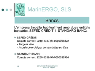 MarinERGO, SLS L’empresa treballa habitualment amb dues entitats bancàries SEFED CRÈDIT  i  STANDARD BANC: SEFED CRÈDIT: Compte corrent: 2210-1039-08-0000098322 -  Targeta Visa -  Acord comercial per comercialitza en Visa STANDARD BANC: Compte corrent: 2230-3039-91-0000038984 DEPARTAMENT ADMINISTRATIU  INSTITUT  MARINA Bancs 