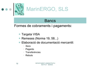 MarinERGO, SLS Formes de cobraments i pagaments: Targeta VISA Remeses (Norma 19, 58...) Elaboració de documentació mercantil: Xecs Pagarés Transferències  Rebuts  DEPARTAMENT ADMINISTRATIU  INSTITUT  MARINA Bancs 