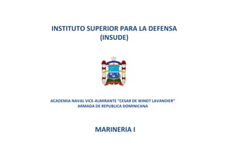INSTITUTO SUPERIOR PARA LA DEFENSA
(INSUDE)
ACADEMIA NAVAL VICE-ALMIRANTE “CESAR DE WINDT LAVANDIER”
ARMADA DE REPUBLICA DOMINICANA
MARINERIA I
 