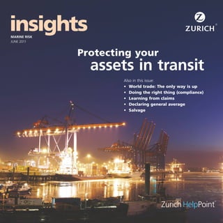 insights
marine risk
june 2011


              Protecting	your	
                assets in transit
                      Also in this issue:
                      •	 World	trade:	The	only	way	is	up
                      •	 Doing	the	right	thing	(compliance)
                      •	 Learning	from	claims
                      •	 Declaring	general	average	
                      •	 Salvage
 