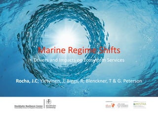 Marine	
  Regime	
  Shifts
Drivers	
  and	
  Impacts	
  on	
  Ecosystem	
  Services	
  
!
!
Rocha,	
  J.C;	
  Yletyinen,	
  J;	
  Biggs,	
  R;	
  Blenckner,	
  T	
  &	
  G.	
  Peterson
 