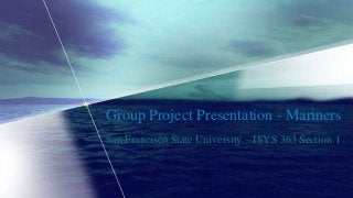 Group Project Presentation - Mariners
San Francisco State University – ISYS 363 Section 1
 