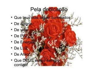 Pela dedicação

Que teus dias sejam iluminados

De alegria

De vida

De PAZ

De Energia

De LUZ

De Amor

Que DEUS esteja sempre
contigo!
 