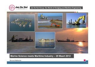 Jan De Nul Group: the World of Dredging and Maritime Engineering




Marine Science meets Maritime Industry – 29 Maart 2012
Bernard Malherbe
                                                                                      1
 