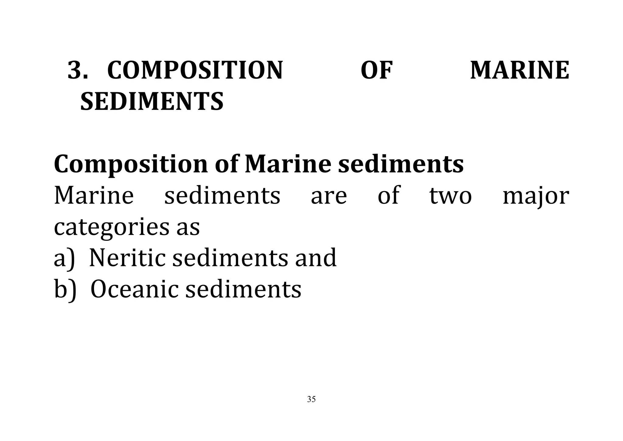 35
3. COMPOSITION OF MARINE
SEDIMENTS
Composition of Marine sediments
Marine sediments are of two major
categories as
a) Neritic sediments and
b) Oceanic sediments
 
