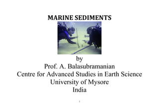 1
MARINE SEDIMENTS
by
Prof. A. Balasubramanian
Centre for Advanced Studies in Earth Science
University of Mysore
India
 