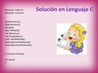 Solución en Lenguaje C#include <stdio.h>
#include <conio.h>
float Numero1;
float Numero2;
int edad;
char RAM[10];
int OpLectura;
int PuedeOperar;
void VALIDACION();
float OperaciondeSuma();
float OperacionProducto();
// Cuerpo Principal
int main()
{
 