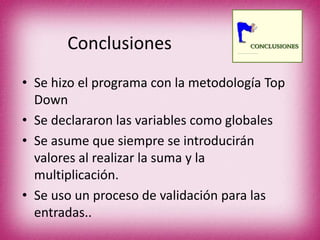 Conclusiones
• Se hizo el programa con la metodología Top
Down
• Se declararon las variables como globales
• Se asume que siempre se introducirán
valores al realizar la suma y la
multiplicación.
• Se uso un proceso de validación para las
entradas..
 