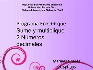 Republica Bolivariana de Venezuela
Universidad Fermín Toro
Sistema Interactivo a Distancia “SAIA
Programa En C++ que
Sume y multiplique
2 Números
decimales
Marines Linares
19.241.085
 