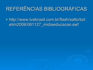 REFERÊNCIAS BIBLIOGRÁFICAS http://www.tvebrasil.com.br/flash/salto/boletim2006/061127_midiaeducacao.swf 