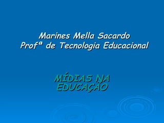 Marines Mella Sacardo Profª de Tecnologia Educacional MÍDIAS NA EDUCAÇÃO 