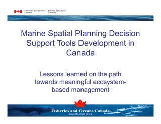 Marine Spatial Planning Decision
 Support Tools Development in
            Canada

     Lessons learned on the path
   towards meaningful ecosystem-
         based management
 