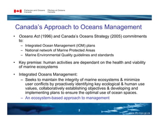 Canada’s Approach to Oceans Management
•    Oceans Act (1996) and Canada’s Oceans Strategy (2005) commitments
     to:
   ...