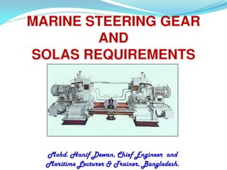 MARINE STEERING GEAR 
AND 
SOLAS REQUIREMENTS 
Mohd. Hanif Dewan, Chief Engineer and 
Maritime Lecturer & Trainer, Bangladesh. 
 