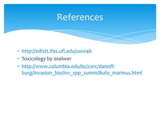 http://edistt.ifas.ufl.edu/uw046
Toxicology by oselwer
http://www.columbia.edu/itc/cerc/danoff-
burg/invasion_bio/inv_spp_summ/Bufo_marinus.html
References
 