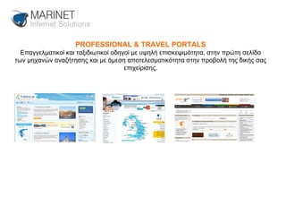 PROFESSIONAL & TRAVEL PORTALS Επαγγελματικοί και ταξιδιωτικοί οδηγοί με υψηλή επισκεψιμότητα, στην πρώτη σελίδα των μηχανών αναζήτησης και με άμεση αποτελεσματικότητα στην προβολή της δικής σας επιχείρισης. 