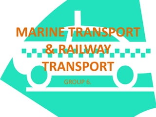 MARINE TRANSPORT
& RAILWAY
TRANSPORT
GROUP 6.
 