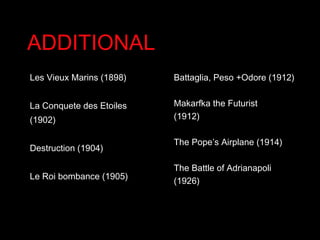 ADDITIONAL  Battaglia, Peso +Odore (1912) Makarfka the Futurist  (1912) The Pope’s Airplane (1914) The Battle of Adrianapoli (1926) Les Vieux Marins (1898) La Conquete des Etoiles (1902) Destruction (1904) Le Roi bombance (1905) 