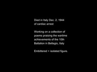 Died in Italy Dec. 2, 1944  of cardiac arrest Working on a collection of poems praising the wartime achievements of the 10th Battalion in Bellagio, Italy Embittered + isolated figure. 