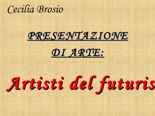 Cecilia Brosio
PRESENTAZIONEPRESENTAZIONE
DI ARTE:DI ARTE:
Artisti del futurisArtisti del futurism
 