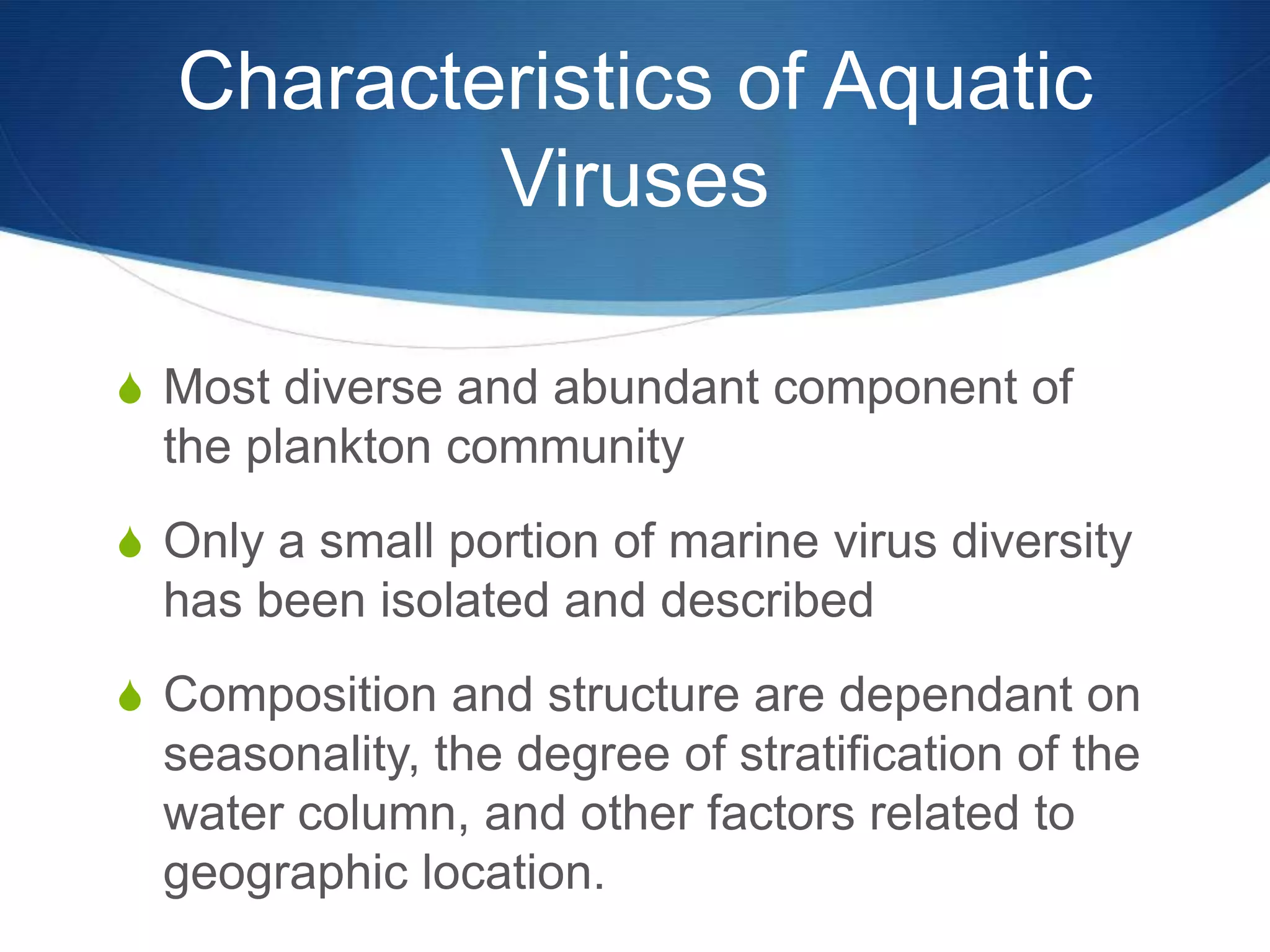 Characteristics of Aquatic VirusesMost diverse and abundant component of the plankton communityOnly a small portion of marine virus diversity has been isolated and describedComposition and structure are dependant on seasonality, the degree of stratification of the water column, and other factors related to geographic location.