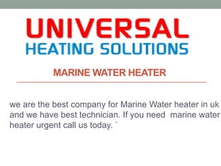 MARINE WATER HEATER
we are the best company for Marine Water heater in uk
and we have best technician. If you need marine water
heater urgent call us today. `
 