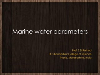Marine water parameters

                            Prof. S D Rathod
           B N Bandodkar College of Science
                   Thane, Maharashtra, India
 