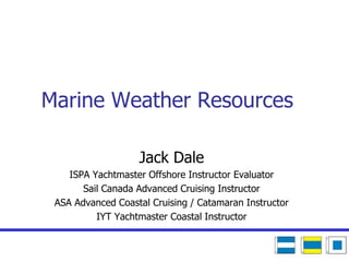 Marine Weather Resources
Jack Dale
ISPA Yachtmaster Offshore Instructor Evaluator
Sail Canada Advanced Cruising Instructor
ASA Advanced Coastal Cruising / Catamaran Instructor
IYT Yachtmaster Coastal Instructor
 