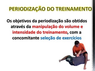 Os objetivos da periodização são obtidos
através da manipulação do volume e
intensidade do treinamento, com a
concomitante seleção de exercícios
 