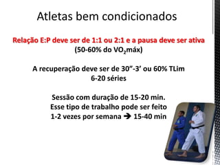 Relação E:P deve ser de 1:1 ou 2:1 e a pausa deve ser ativa
(50-60% do VO2máx)
A recuperação deve ser de 30”-3’ ou 60% TLim
6-20 séries
Sessão com duração de 15-20 min.
Esse tipo de trabalho pode ser feito
1-2 vezes por semana  15-40 min
 