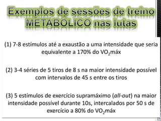 (1) 7-8 estímulos até a exaustão a uma intensidade que seria
equivalente a 170% do VO2máx
(2) 3-4 séries de 5 tiros de 8 s na maior intensidade possível
com intervalos de 45 s entre os tiros
(3) 5 estímulos de exercício supramáximo (all-out) na maior
intensidade possível durante 10s, intercalados por 50 s de
exercício a 80% do VO2máx
 