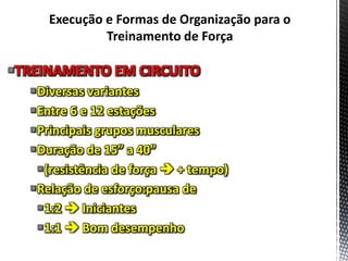 TREINAMENTO EM CIRCUITO
Diversas variantes
Entre 6 e 12 estações
Principais grupos musculares
Duração de 15” a 40”
(resistência de força  + tempo)
Relação de esforço:pausa de
1:2  Iniciantes
1:1  Bom desempenho
 