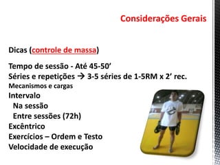 Considerações Gerais
Dicas (controle de massa)
Tempo de sessão - Até 45-50’
Séries e repetições  3-5 séries de 1-5RM x 2’ rec.
Mecanismos e cargas
Intervalo
Na sessão
Entre sessões (72h)
Excêntrico
Exercícios – Ordem e Testo
Velocidade de execução
 