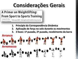 Arranco
Arremesso
1. Princípio da Correspondência Dinâmica
2. Aplicação de força no solo durante os movimentos
3. 3 fases: 1ª puxada, 2ª puxada, recebimento da barra
 